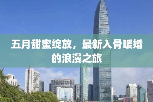 五月甜蜜绽放，最新入骨暖婚的浪漫之旅