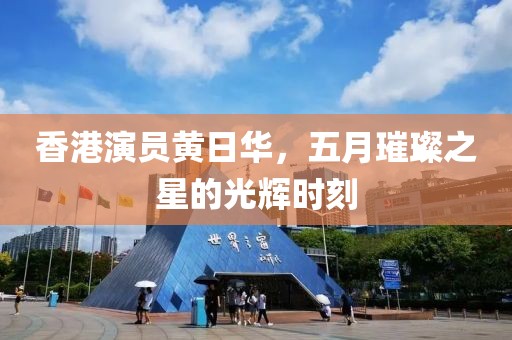 香港演员黄日华，五月璀璨之星的光辉时刻
