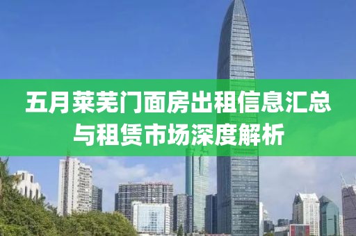 五月莱芜门面房出租信息汇总与租赁市场深度解析