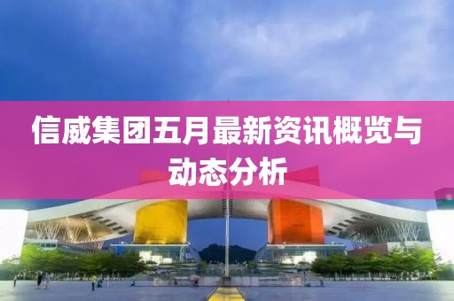 信威集团五月最新资讯概览与动态分析