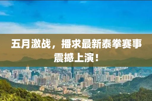五月激战，播求最新泰拳赛事震撼上演！