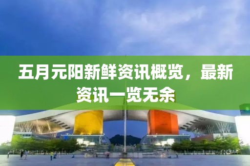五月元阳新鲜资讯概览，最新资讯一览无余