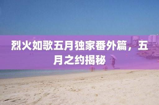 烈火如歌五月独家番外篇，五月之约揭秘