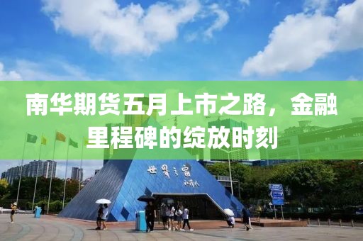 南华期货五月上市之路，金融里程碑的绽放时刻