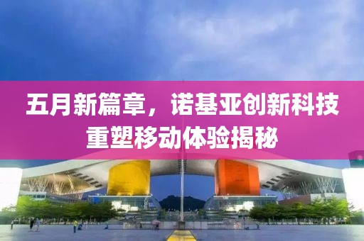 五月新篇章，诺基亚创新科技重塑移动体验揭秘
