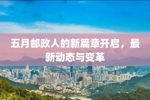 五月邮政人的新篇章开启，最新动态与变革