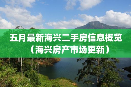 五月最新海兴二手房信息概览（海兴房产市场更新）