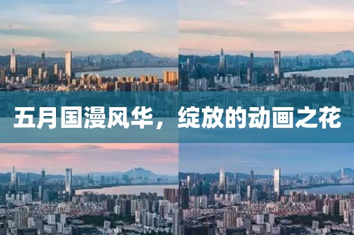 五月国漫风华，绽放的动画之花