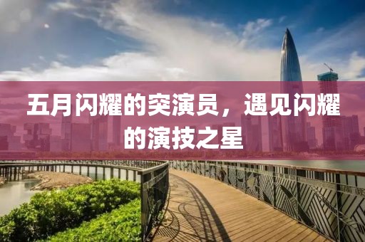 五月闪耀的突演员，遇见闪耀的演技之星