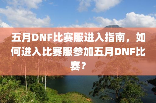 五月DNF比赛服进入指南，如何进入比赛服参加五月DNF比赛？