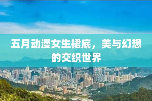 五月动漫女生裙底，美与幻想的交织世界