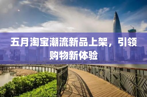 五月淘宝潮流新品上架，引领购物新体验