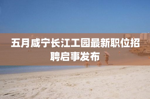 五月咸宁长江工园最新职位招聘启事发布