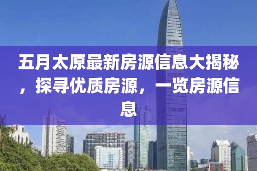 五月太原最新房源信息大揭秘，探寻优质房源，一览房源信息