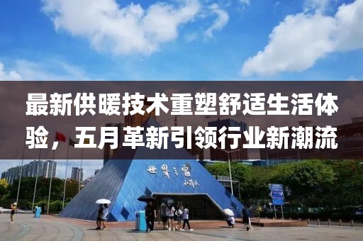 最新供暖技术重塑舒适生活体验，五月革新引领行业新潮流