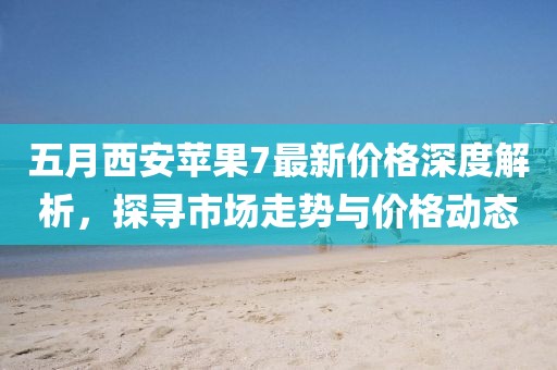 五月西安苹果7最新价格深度解析，探寻市场走势与价格动态