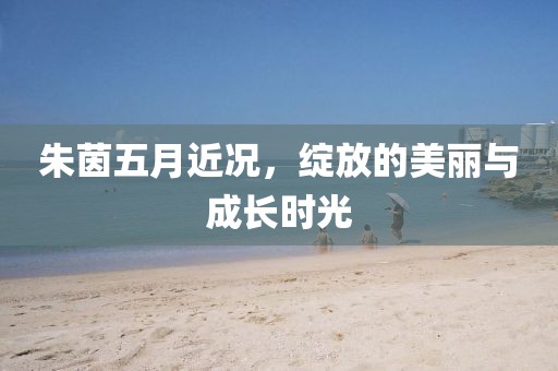 朱茵五月近况，绽放的美丽与成长时光