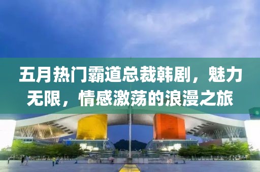 五月热门霸道总裁韩剧，魅力无限，情感激荡的浪漫之旅