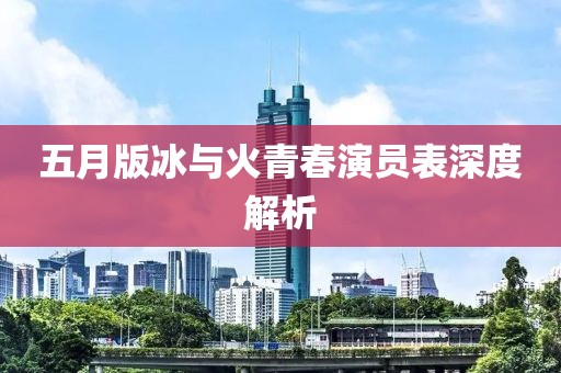 五月版冰与火青春演员表深度解析