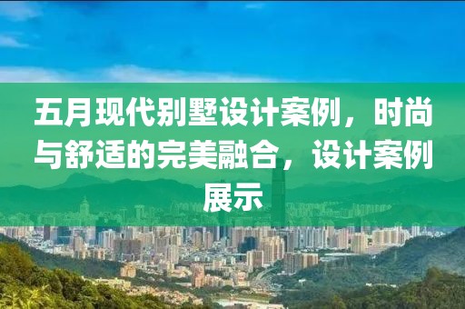 五月现代别墅设计案例，时尚与舒适的完美融合，设计案例展示