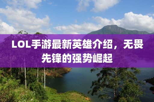 LOL手游最新英雄介绍，无畏先锋的强势崛起