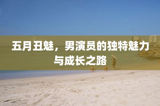 五月丑魅，男演员的独特魅力与成长之路