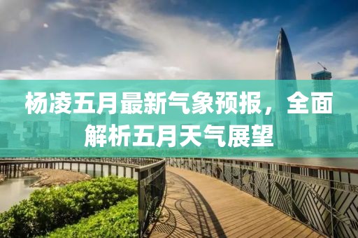 杨凌五月最新气象预报，全面解析五月天气展望