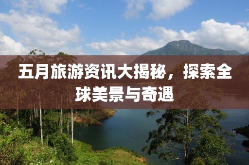 五月旅游资讯大揭秘，探索全球美景与奇遇