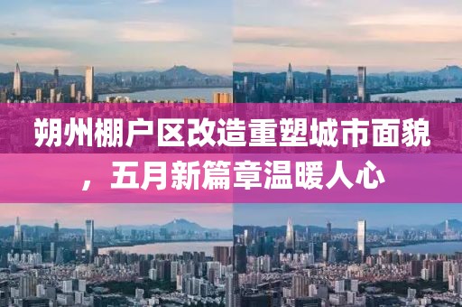 朔州棚户区改造重塑城市面貌，五月新篇章温暖人心