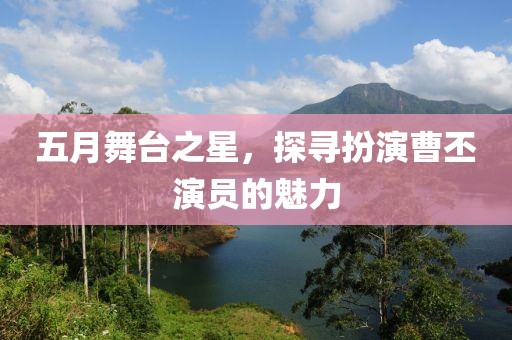 五月舞台之星，探寻扮演曹丕演员的魅力