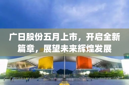 广日股份五月上市，开启全新篇章，展望未来辉煌发展