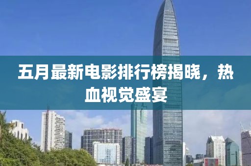 五月最新电影排行榜揭晓，热血视觉盛宴