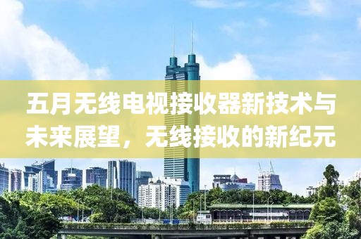 五月无线电视接收器新技术与未来展望，无线接收的新纪元