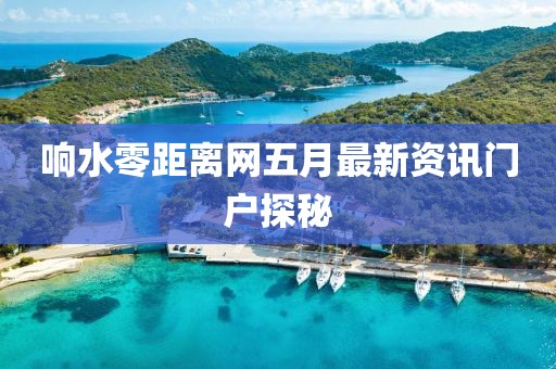 响水零距离网五月最新资讯门户探秘