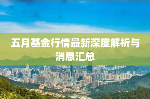 五月基金行情最新深度解析与消息汇总