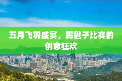 五月飞羽盛宴，踢毽子比赛的创意狂欢