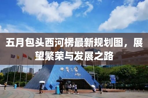 五月包头西河楞最新规划图，展望繁荣与发展之路