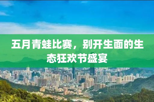 五月青蛙比赛，别开生面的生态狂欢节盛宴