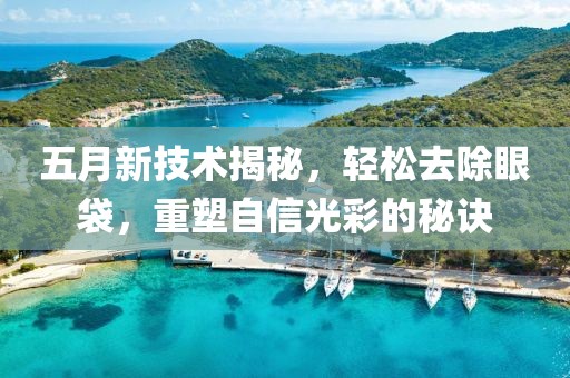 五月新技术揭秘，轻松去除眼袋，重塑自信光彩的秘诀