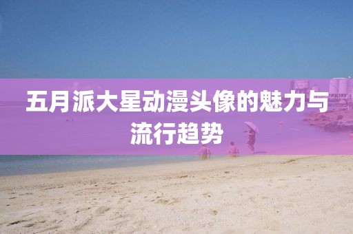 五月派大星动漫头像的魅力与流行趋势