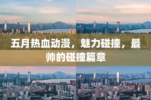 五月热血动漫，魅力碰撞，最帅的碰撞篇章