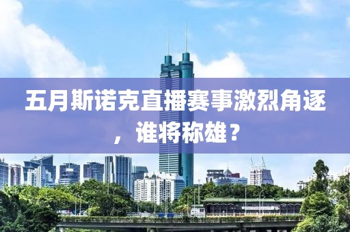 五月斯诺克直播赛事激烈角逐，谁将称雄？