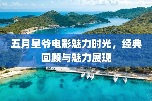 五月星爷电影魅力时光，经典回顾与魅力展现