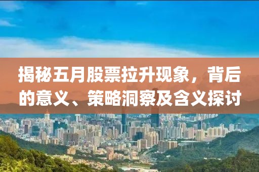 揭秘五月股票拉升现象，背后的意义、策略洞察及含义探讨