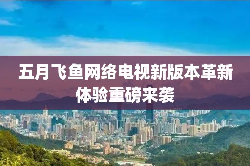 五月飞鱼网络电视新版本革新体验重磅来袭