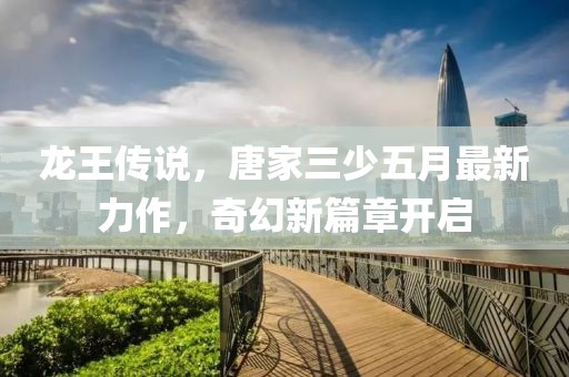 龙王传说，唐家三少五月最新力作，奇幻新篇章开启