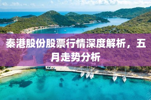 秦港股份股票行情深度解析，五月走势分析