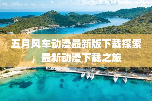 五月风车动漫最新版下载探索，最新动漫下载之旅