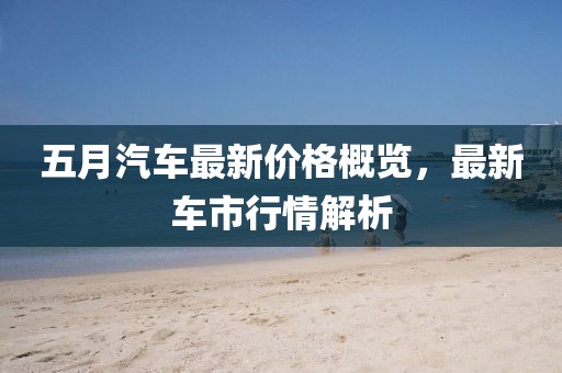 五月汽车最新价格概览，最新车市行情解析