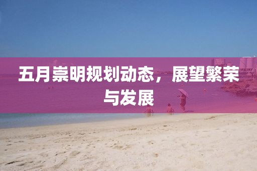 五月崇明规划动态，展望繁荣与发展
